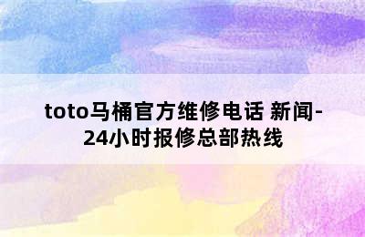 toto马桶官方维修电话 新闻-24小时报修总部热线